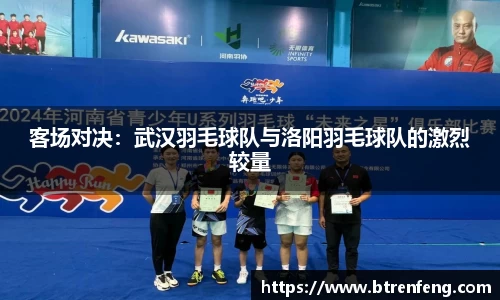 客场对决：武汉羽毛球队与洛阳羽毛球队的激烈较量