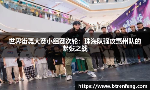 世界街舞大赛小组赛次轮：珠海队强攻惠州队的紧张之战