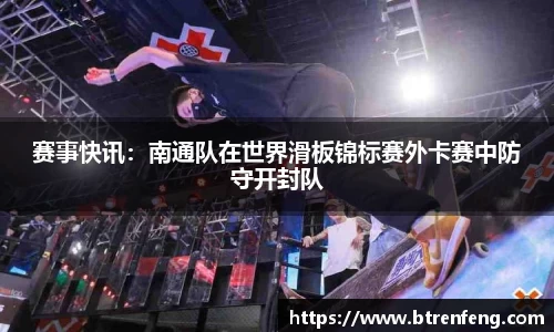 赛事快讯：南通队在世界滑板锦标赛外卡赛中防守开封队