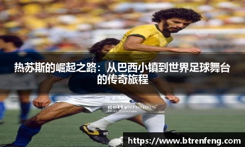 热苏斯的崛起之路：从巴西小镇到世界足球舞台的传奇旅程