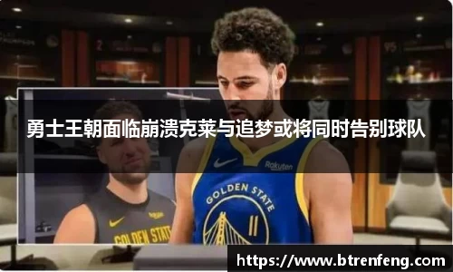 勇士王朝面临崩溃克莱与追梦或将同时告别球队