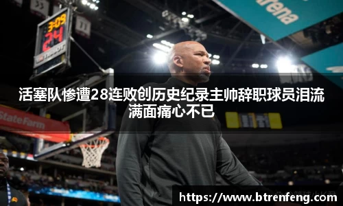 活塞队惨遭28连败创历史纪录主帅辞职球员泪流满面痛心不已