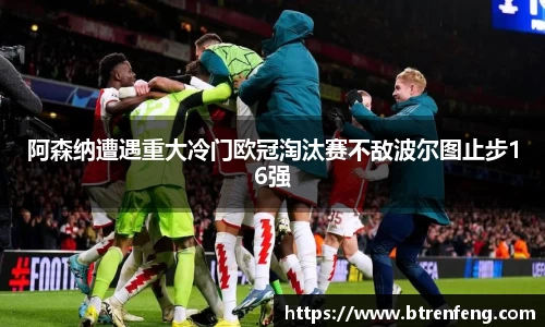 阿森纳遭遇重大冷门欧冠淘汰赛不敌波尔图止步16强